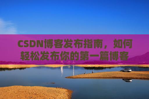 CSDN博客发布指南，如何轻松发布你的第一篇博客